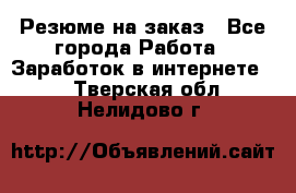 Резюме на заказ - Все города Работа » Заработок в интернете   . Тверская обл.,Нелидово г.